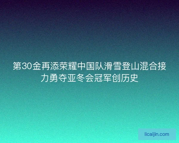 第30金再添荣耀中国队滑雪登山混合接力勇夺亚冬会冠军创历史