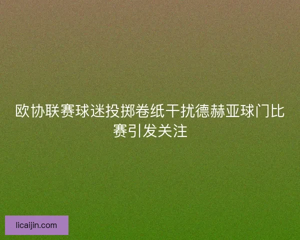 欧协联赛球迷投掷卷纸干扰德赫亚球门比赛引发关注
